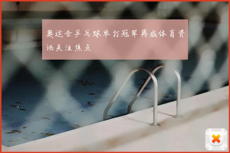 奥运会乒乓球单打冠军再成体育资讯关注焦点