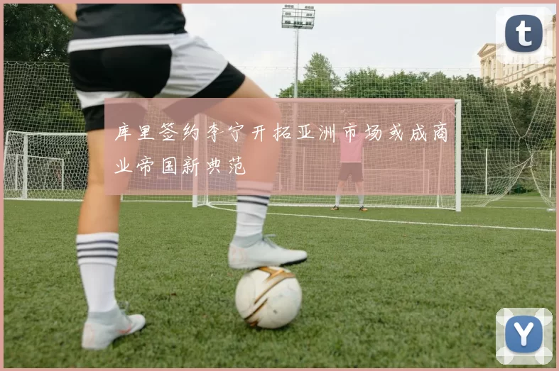库里签约李宁开拓亚洲市场或成商业帝国新典范