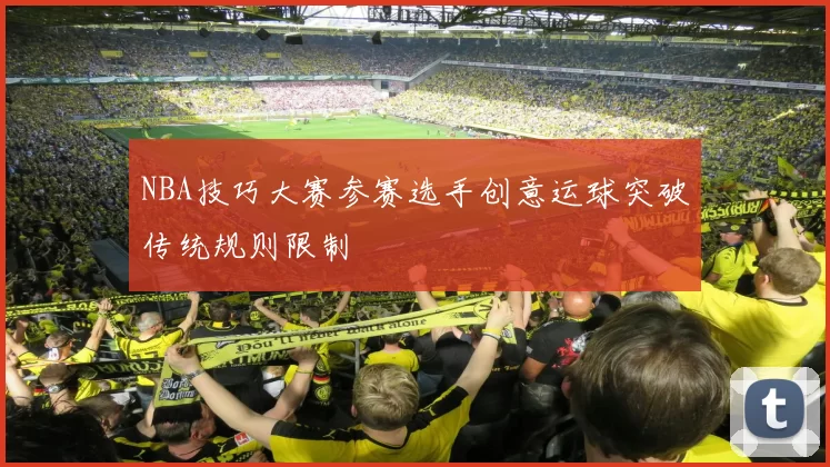 NBA技巧大赛参赛选手创意运球突破传统规则限制