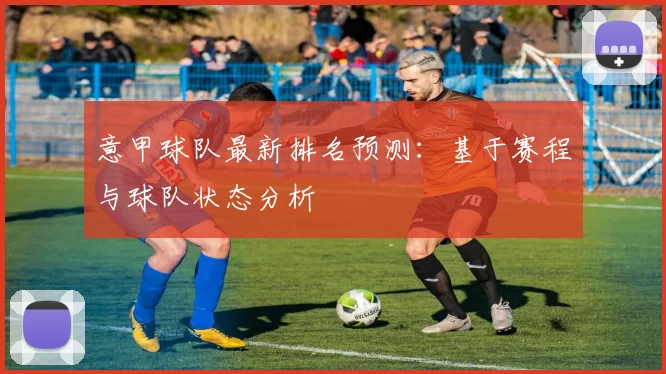 意甲球队最新排名预测：基于赛程与球队状态分析