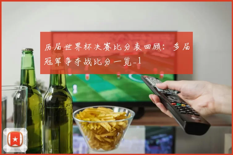 历届世界杯决赛比分表回顾：多届冠军争夺战比分一览_1