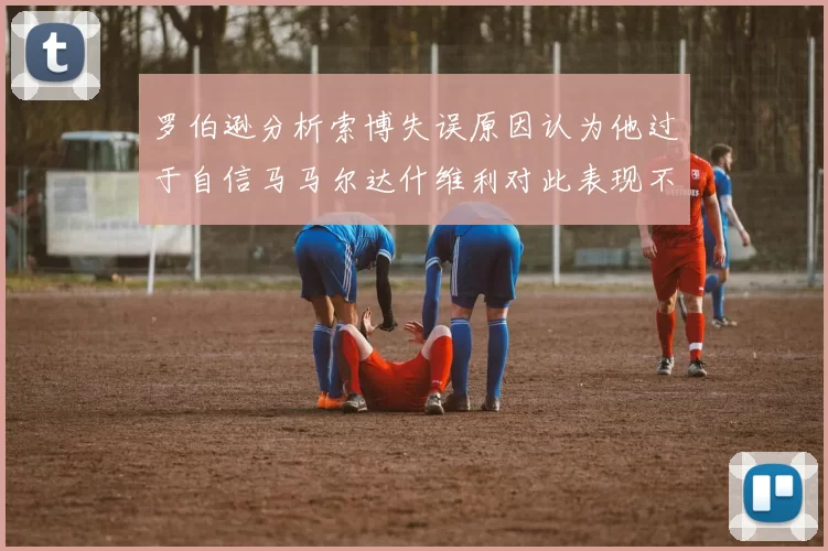 罗伯逊分析索博失误原因认为他过于自信马马尔达什维利对此表现不满