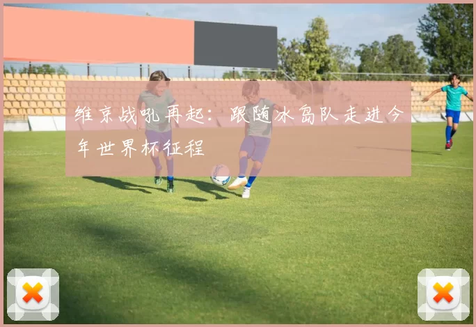 维京战吼再起:跟随冰岛队走进今年世界杯征程