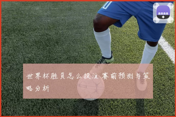 世界杯胜负怎么投注 赛前预测与策略分析