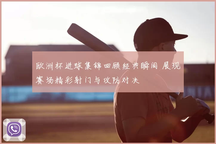 欧洲杯进球集锦回顾经典瞬间 展现赛场精彩射门与攻防对决
