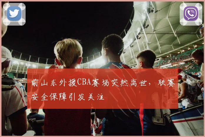 前山东外援CBA赛场突然离世，联赛安全保障引发关注
