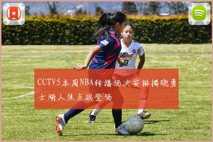 CCTV5本周NBA转播场次安排揭晓勇士湖人焦点战登场