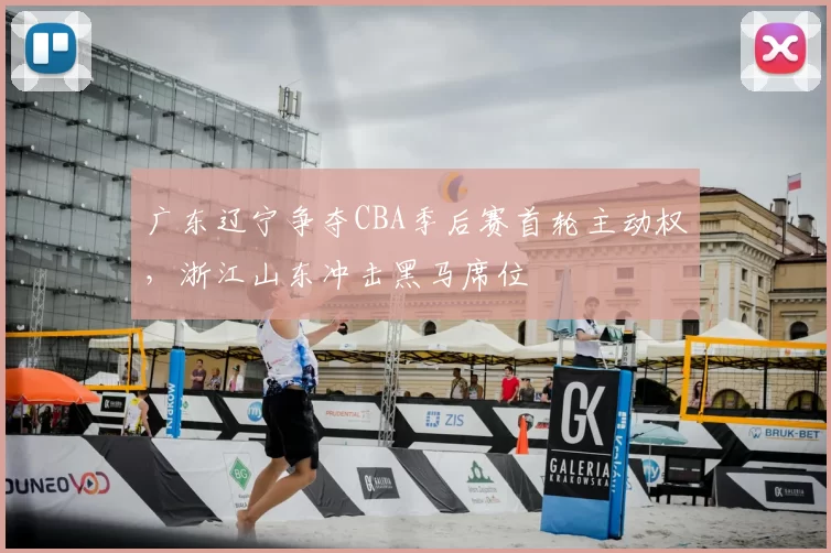 广东辽宁争夺CBA季后赛首轮主动权,浙江山东冲击黑马席位