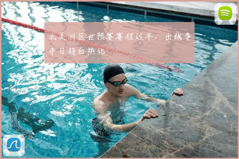 北美洲区世预赛赛程过半，出线争夺日趋白热化