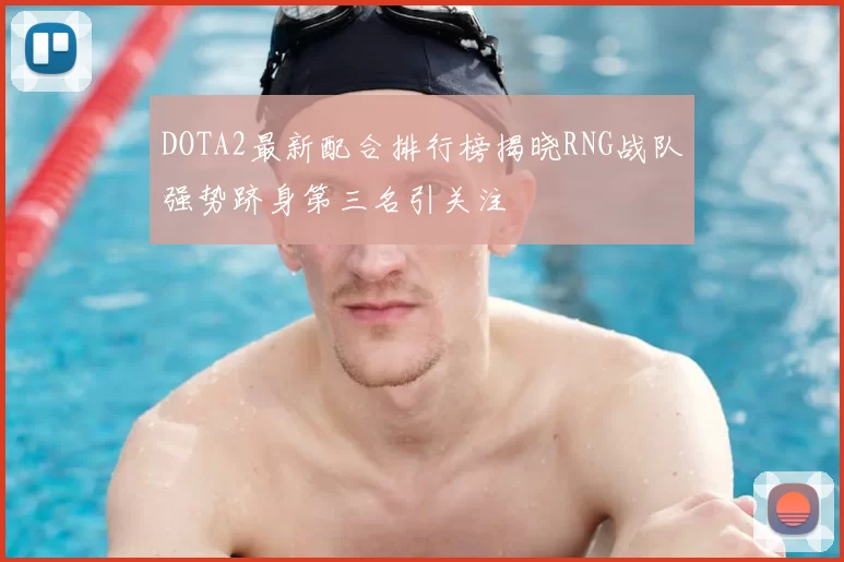 DOTA2最新配合排行榜揭晓RNG战队强势跻身第三名引关注