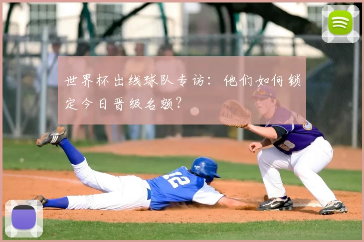 世界杯出线球队专访:他们如何锁定今日晋级名额?