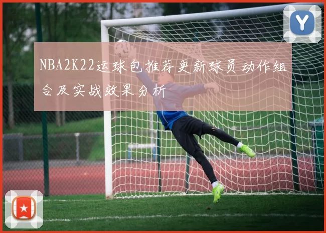 NBA2K22运球包推荐更新球员动作组合及实战效果分析