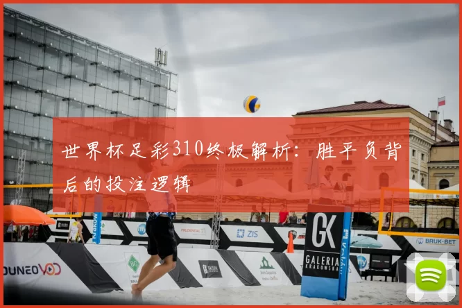 世界杯足彩310终极解析：胜平负背后的投注逻辑