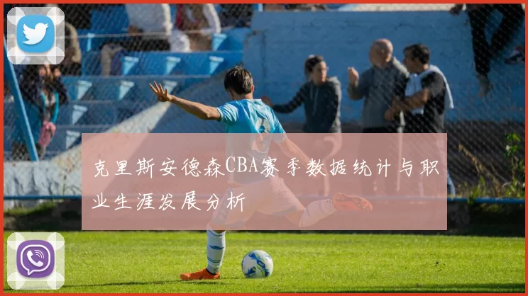 克里斯安德森CBA赛季数据统计与职业生涯发展分析