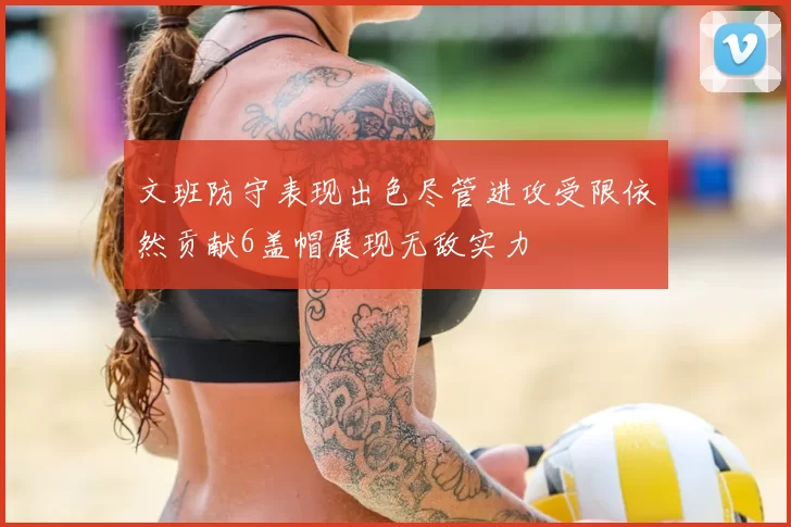 文班防守表现出色尽管进攻受限依然贡献6盖帽展现无敌实力