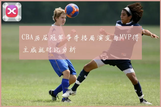 CBA历届冠军争夺格局演变与MVP得主成就对比分析