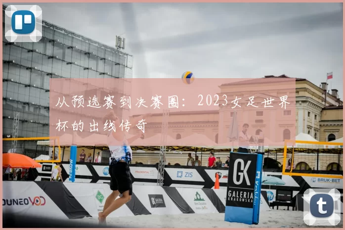 从预选赛到决赛圈：2023女足世界杯的出线传奇