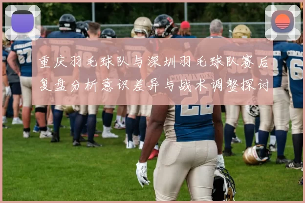 重庆羽毛球队与深圳羽毛球队赛后复盘分析意识差异与战术调整探讨