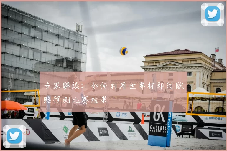 专家解读：如何利用世界杯即时欧赔预测比赛结果
