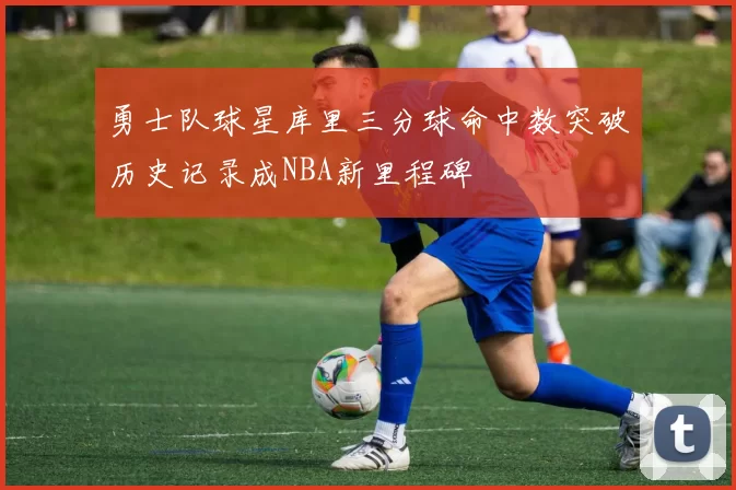 勇士队球星库里三分球命中数突破历史记录成NBA新里程碑