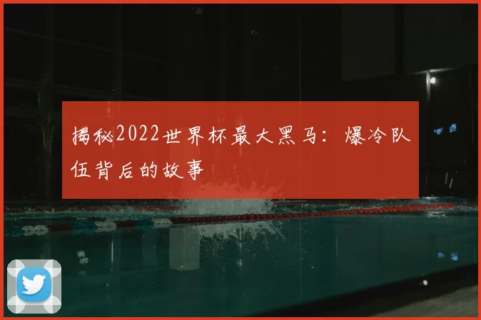 揭秘2022世界杯最大黑马：爆冷队伍背后的故事