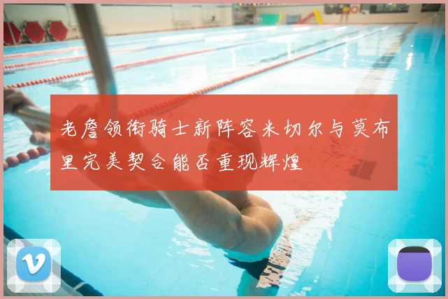 老詹领衔骑士新阵容米切尔与莫布里完美契合能否重现辉煌