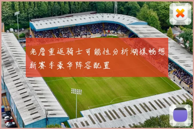 老詹重返骑士可能性分析湖媒畅想新赛季豪华阵容配置