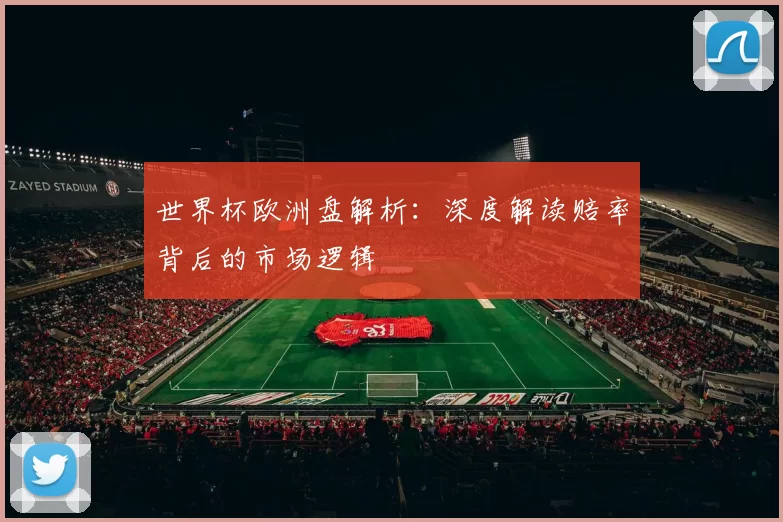 世界杯欧洲盘解析：深度解读赔率背后的市场逻辑