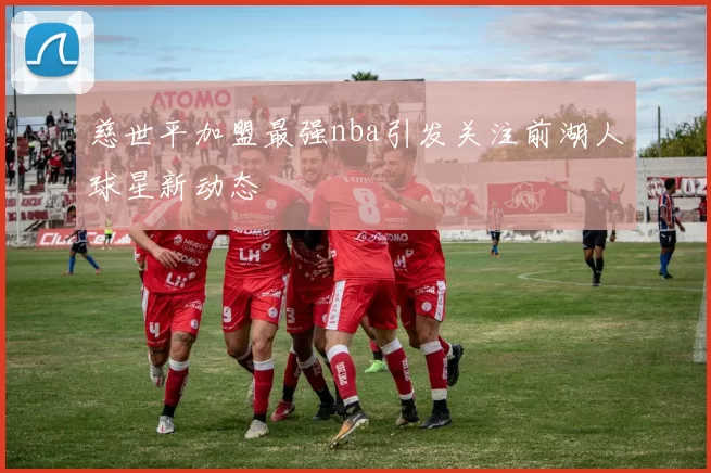 慈世平加盟最强nba引发关注前湖人球星新动态