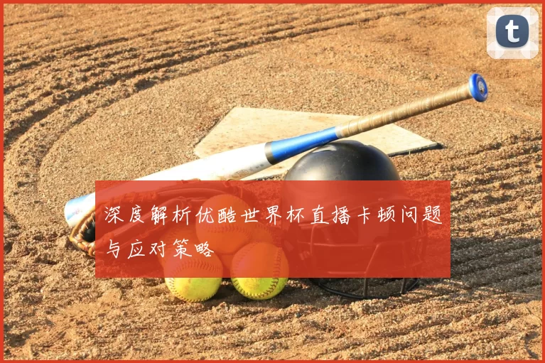 深度解析优酷世界杯直播卡顿问题与应对策略