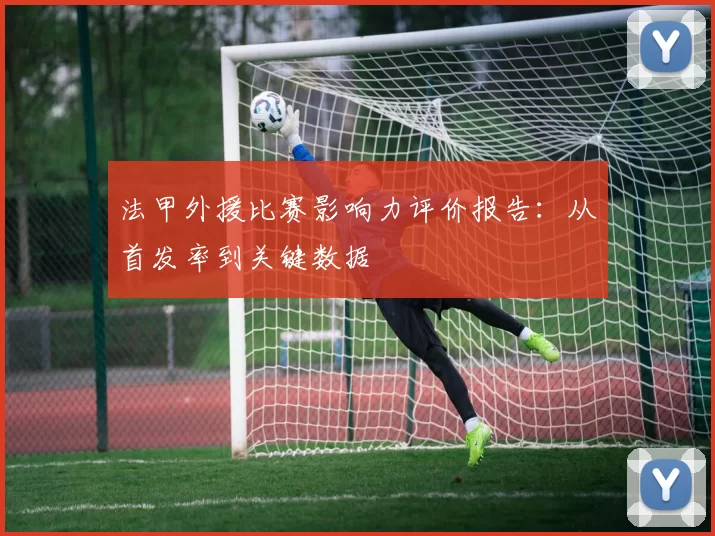 法甲外援比赛影响力评价报告：从首发率到关键数据