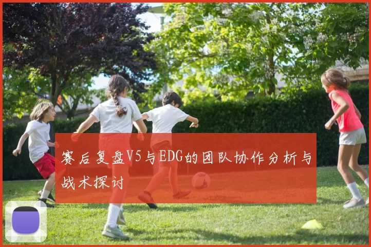 赛后复盘V5与EDG的团队协作分析与战术探讨