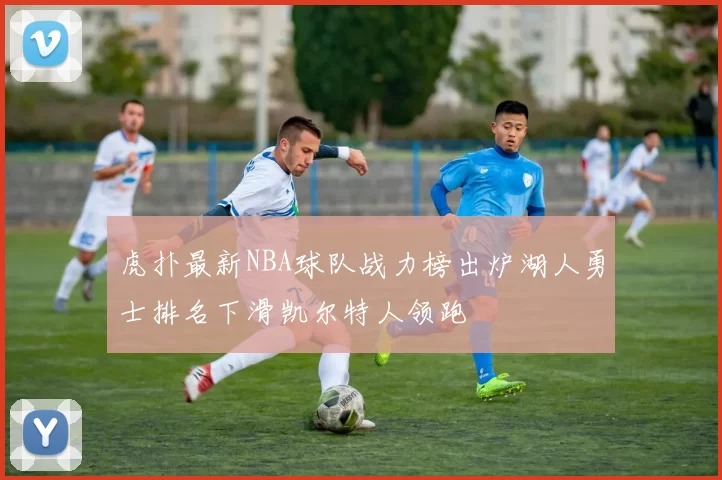 虎扑最新NBA球队战力榜出炉湖人勇士排名下滑凯尔特人领跑