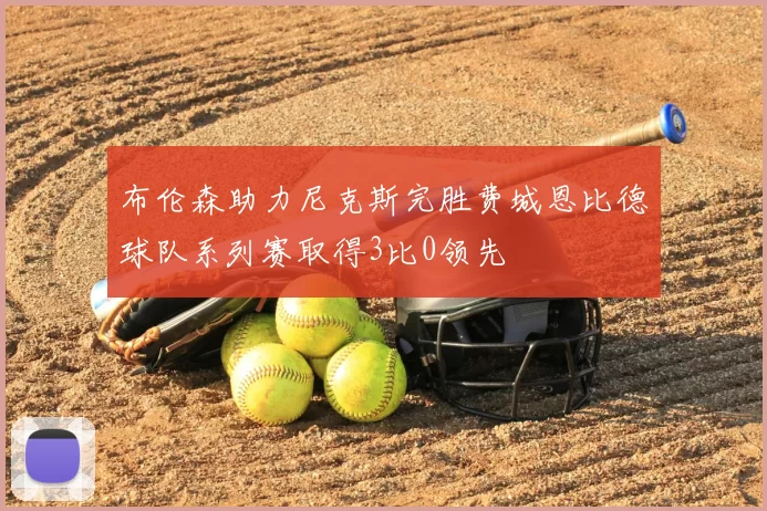 布伦森助力尼克斯完胜费城恩比德球队系列赛取得3比0领先