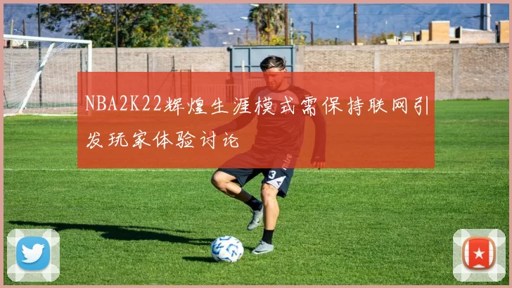 NBA2K22辉煌生涯模式需保持联网引发玩家体验讨论