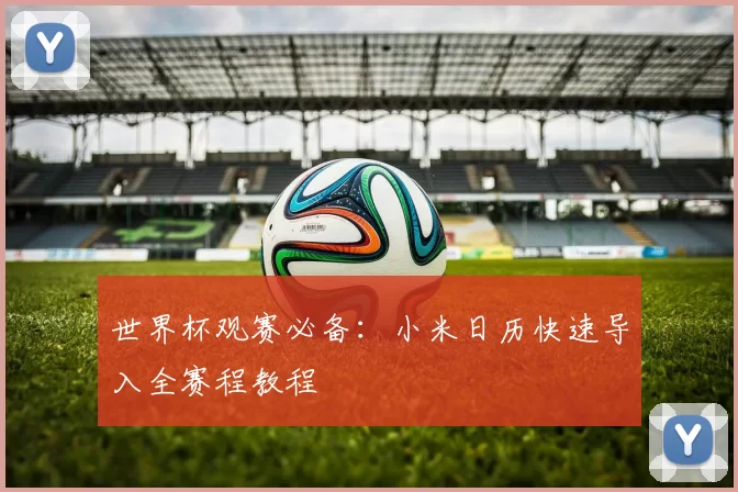 世界杯观赛必备：小米日历快速导入全赛程教程