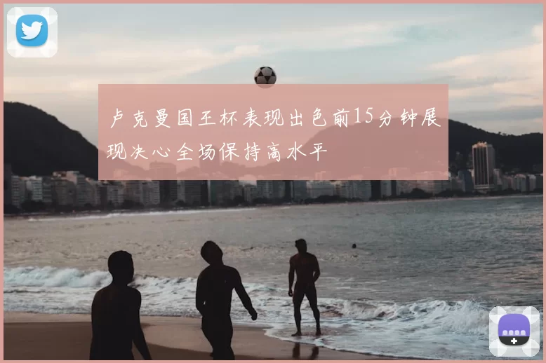 卢克曼国王杯表现出色前15分钟展现决心全场保持高水平