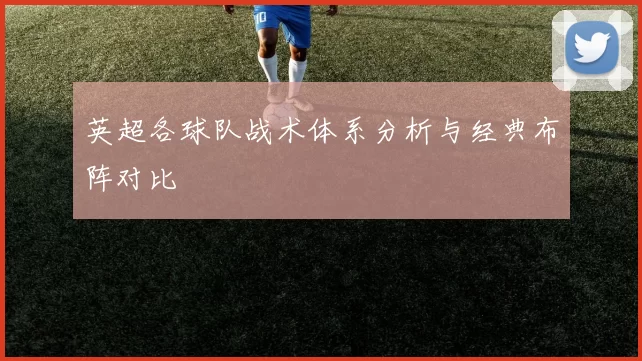 英超各球队战术体系分析与经典布阵对比