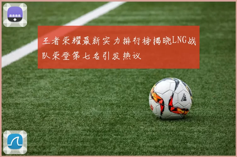 王者荣耀最新实力排行榜揭晓LNG战队荣登第七名引发热议