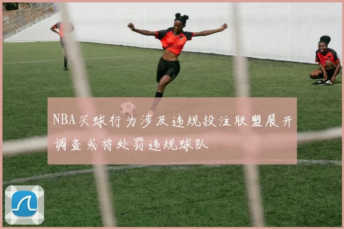 NBA买球行为涉及违规投注联盟展开调查或将处罚违规球队
