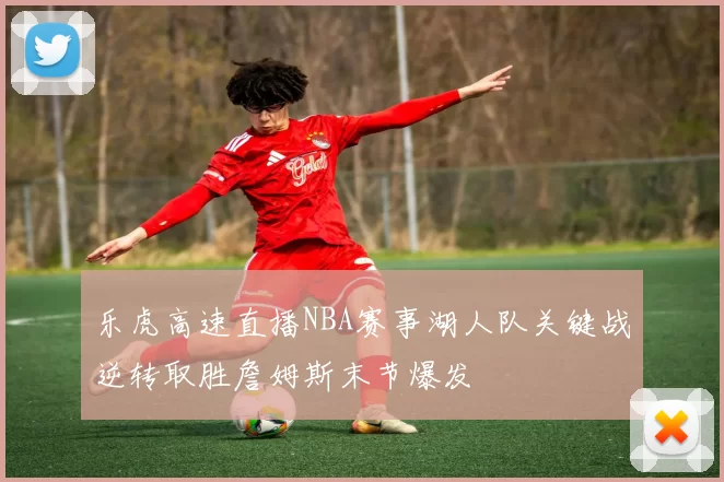 乐虎高速直播NBA赛事湖人队关键战逆转取胜詹姆斯末节爆发