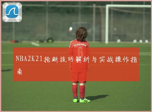 NBA2K21抢断技巧解析与实战操作指南