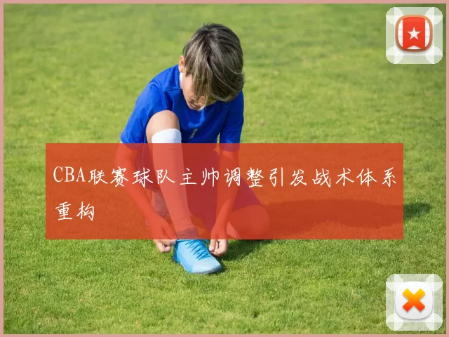 CBA联赛球队主帅调整引发战术体系重构