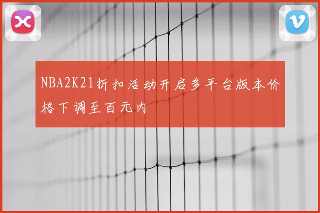 NBA2K21折扣活动开启多平台版本价格下调至百元内