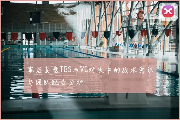 赛后复盘TES与WE对决中的战术意识与团队配合分析