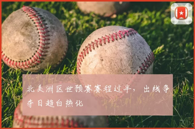 北美洲区世预赛赛程过半，出线争夺日趋白热化