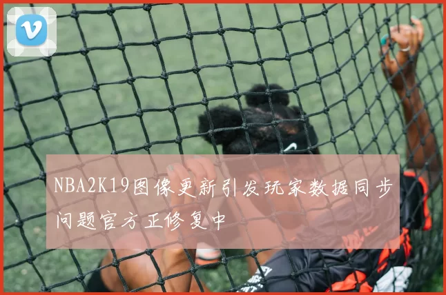NBA2K19图像更新引发玩家数据同步问题官方正修复中