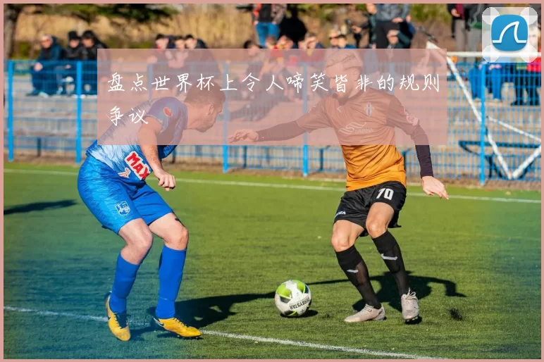 盘点世界杯上令人啼笑皆非的规则争议