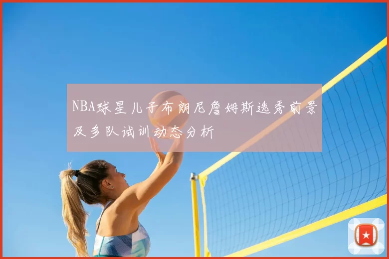 NBA球星儿子布朗尼詹姆斯选秀前景及多队试训动态分析