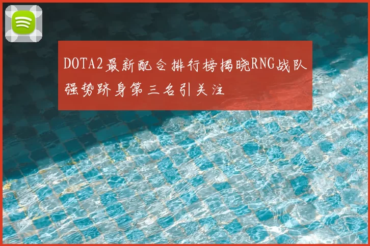DOTA2最新配合排行榜揭晓RNG战队强势跻身第三名引关注